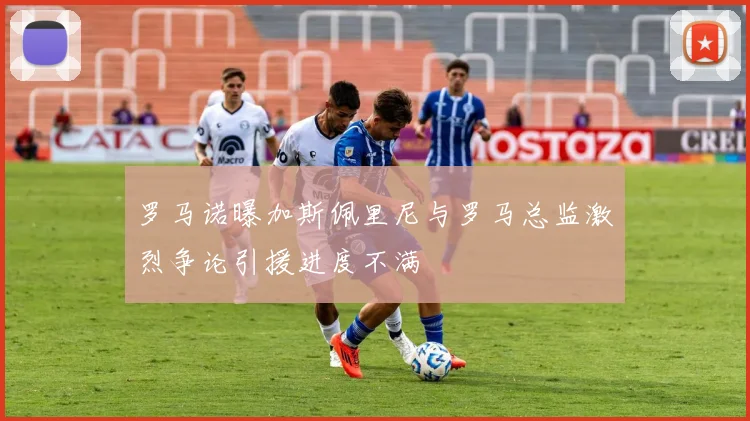罗马诺曝加斯佩里尼与罗马总监激烈争论引援进度不满
