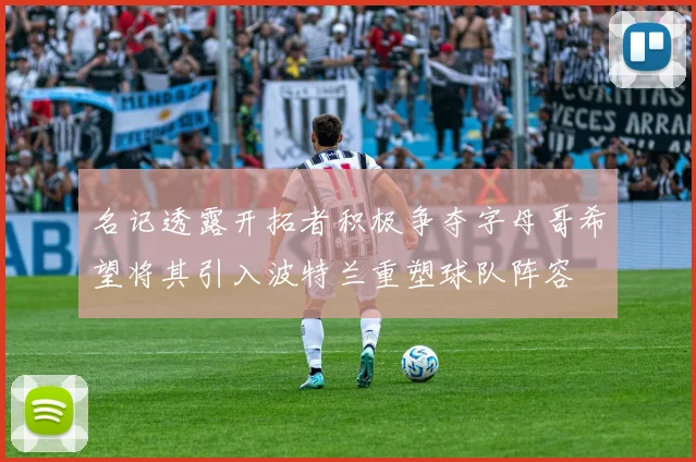 名记透露开拓者积极争夺字母哥希望将其引入波特兰重塑球队阵容