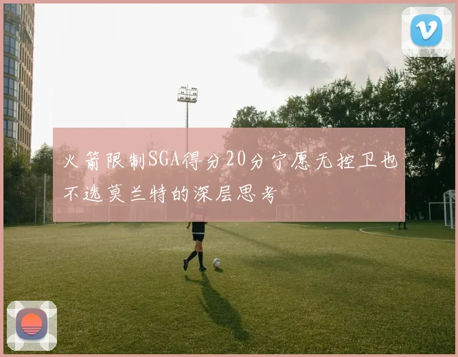 火箭限制SGA得分20分宁愿无控卫也不选莫兰特的深层思考