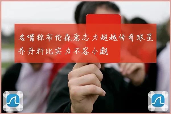 名嘴称布伦森意志力超越传奇球星乔丹科比实力不容小觑
