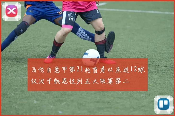 马伦自意甲第21轮首秀以来进12球仅次于凯恩位列五大联赛第二