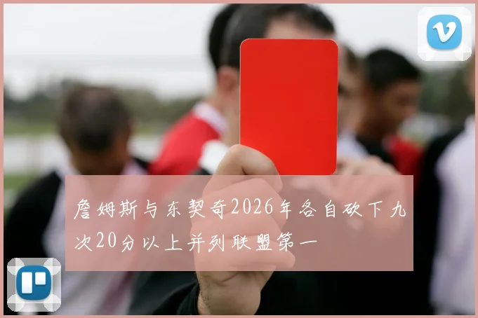 詹姆斯与东契奇2026年各自砍下九次20分以上并列联盟第一