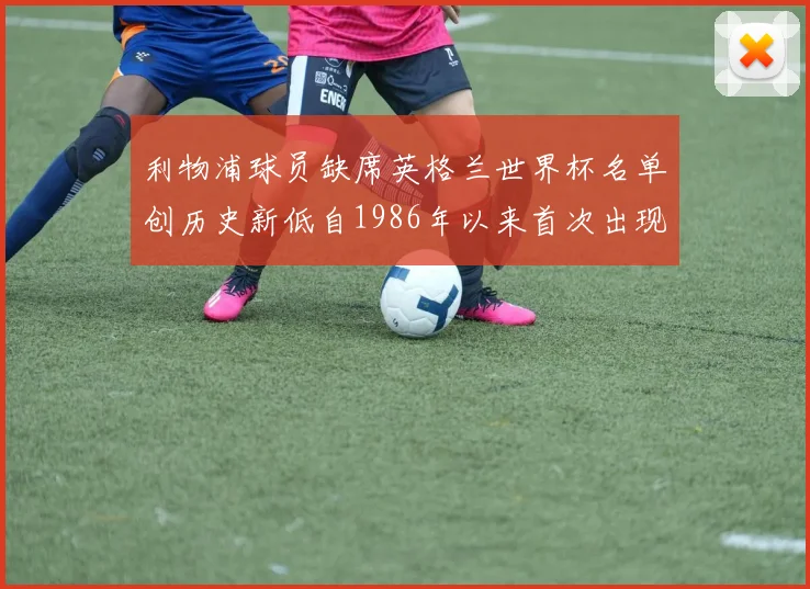 利物浦球员缺席英格兰世界杯名单创历史新低自1986年以来首次出现