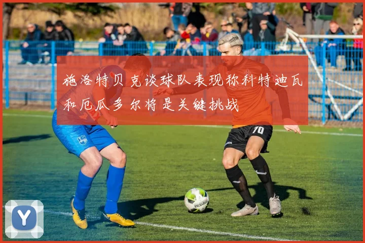 施洛特贝克谈球队表现称科特迪瓦和厄瓜多尔将是关键挑战