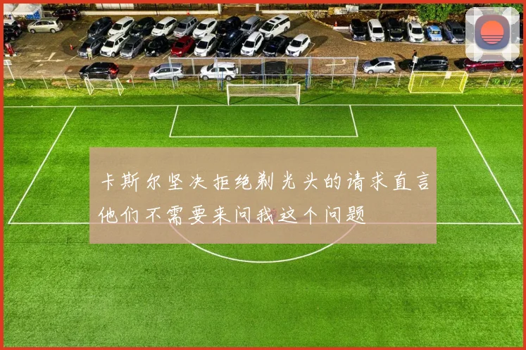 卡斯尔坚决拒绝剃光头的请求直言他们不需要来问我这个问题