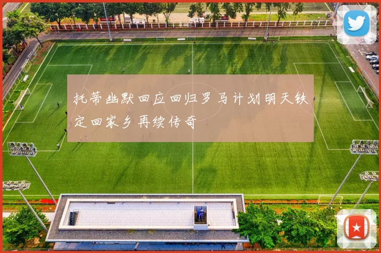 托蒂幽默回应回归罗马计划明天铁定回家乡再续传奇