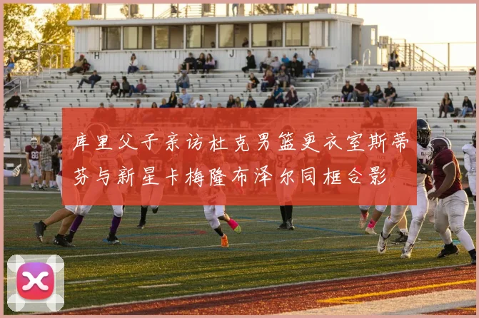 库里父子亲访杜克男篮更衣室斯蒂芬与新星卡梅隆布泽尔同框合影
