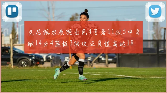 克尼佩尔表现出色4号秀11投5中贡献14分4篮板3助攻正负值高达18