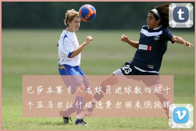 巴萨本赛季八名球员进球数均超十个亚马尔拉什福德费尔明表现抢眼