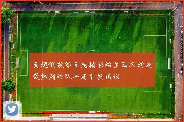 英超倒数第五轮精彩纷呈西汉姆逆袭热刺两队平局引发热议