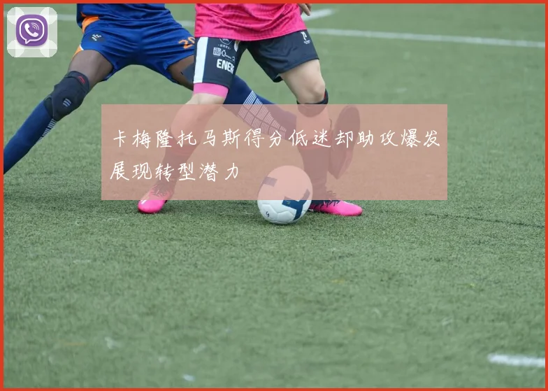 卡梅隆托马斯得分低迷却助攻爆发展现转型潜力