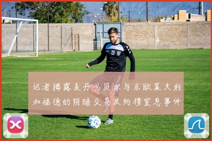 记者揭露麦丹戈贝尔与东欧莱夫利加福德的阴暗交易及约穆窒息事件真相