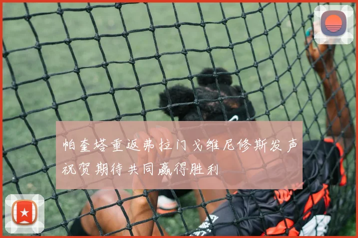 帕奎塔重返弗拉门戈维尼修斯发声祝贺期待共同赢得胜利