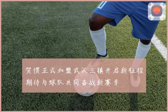 贺惯正式加盟武汉三镇开启新征程期待与球队共同奋战新赛季