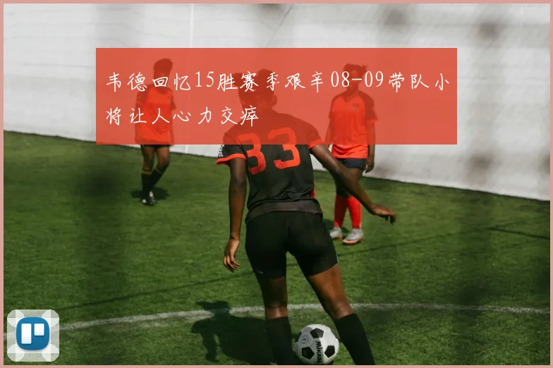 韦德回忆15胜赛季艰辛08-09带队小将让人心力交瘁