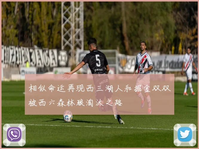 相似命运再现西三湖人和掘金双双被西六森林狼淘汰之路