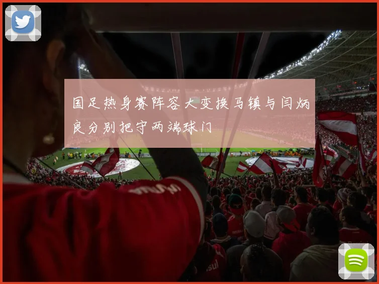 国足热身赛阵容大变换马镇与闫炳良分别把守两端球门