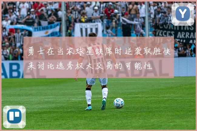 勇士在当家球星缺席时逆袭取胜快来讨论选秀权大交易的可能性