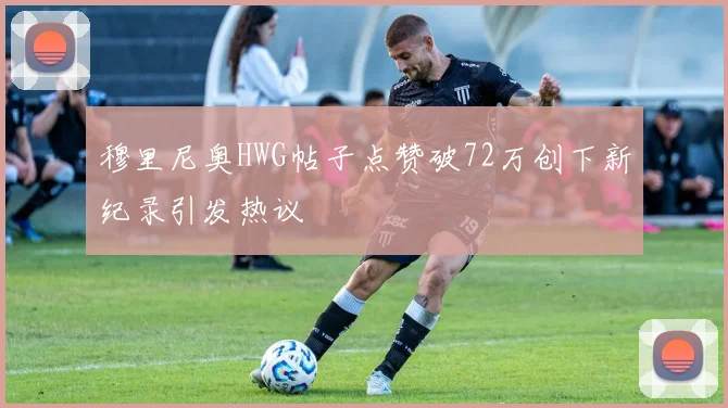 穆里尼奥HWG帖子点赞破72万创下新纪录引发热议