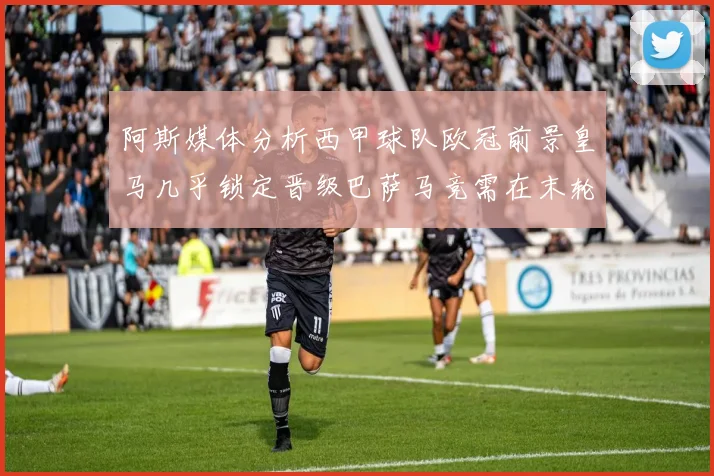 阿斯媒体分析西甲球队欧冠前景皇马几乎锁定晋级巴萨马竞需在末轮全胜