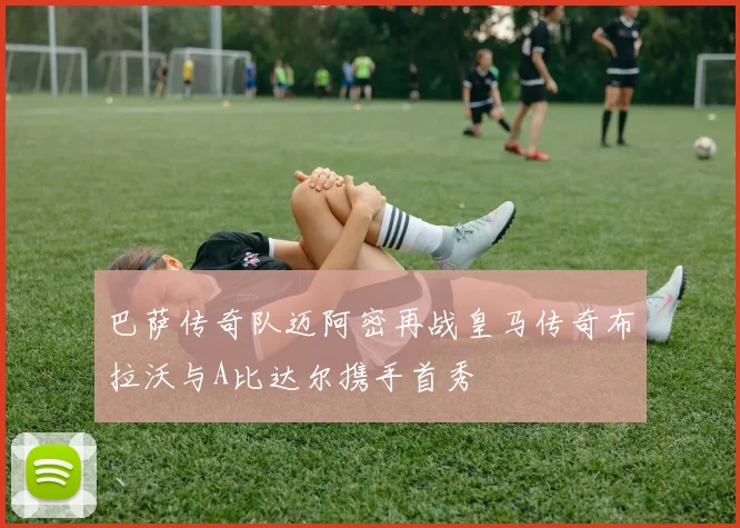 巴萨传奇队迈阿密再战皇马传奇布拉沃与A比达尔携手首秀