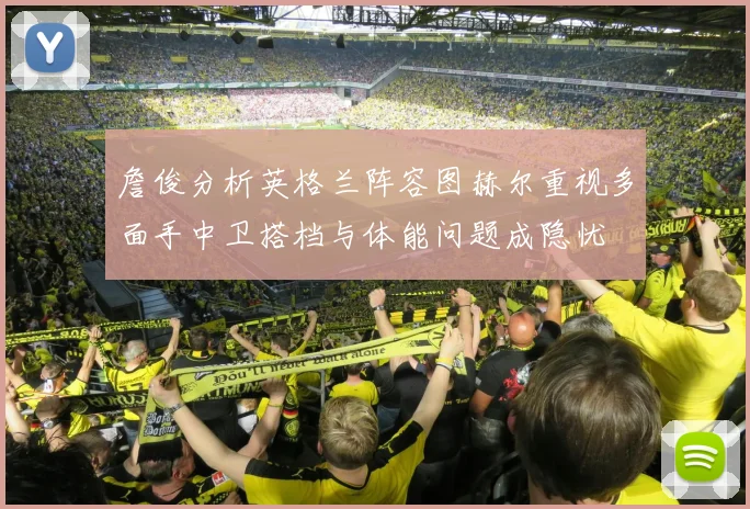 詹俊分析英格兰阵容图赫尔重视多面手中卫搭档与体能问题成隐忧