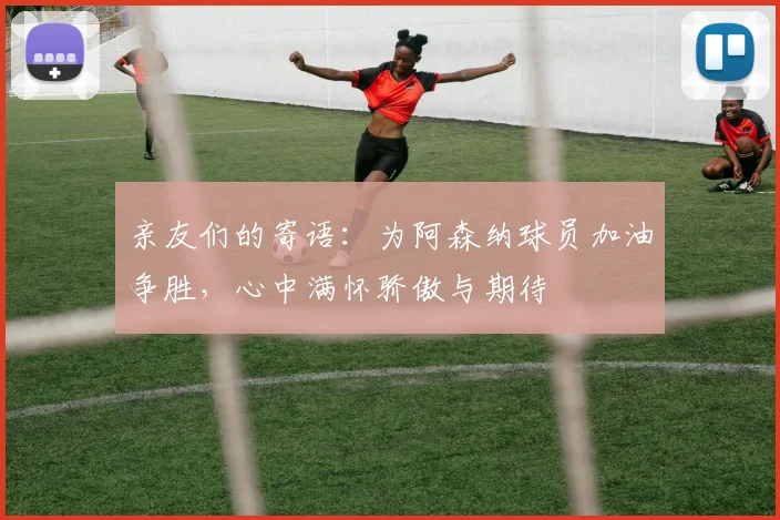 亲友们的寄语：为阿森纳球员加油争胜，心中满怀骄傲与期待
