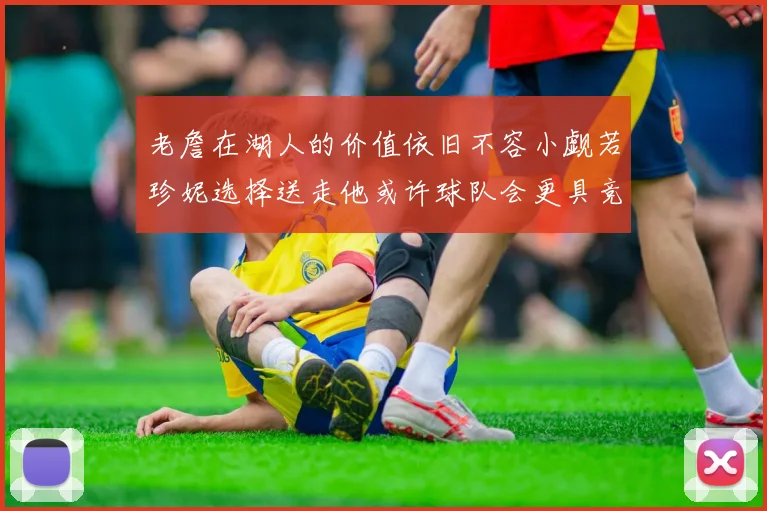 老詹在湖人的价值依旧不容小觑若珍妮选择送走他或许球队会更具竞争力