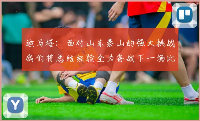迪马塔：面对山东泰山的强大挑战我们将总结经验全力备战下一场比赛