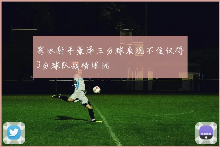 寒冰射手豪泽三分球表现不佳仅得3分球队战绩堪忧