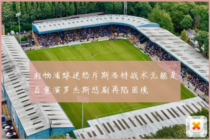 利物浦球迷怒斥斯洛特战术无能是否重演罗杰斯悲剧再陷困境