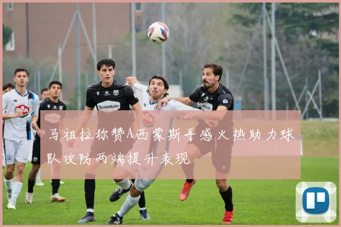 马祖拉称赞A西蒙斯手感火热助力球队攻防两端提升表现